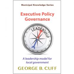 Executive Policy Governance, A Leadership Model for Local Government, George Cuff