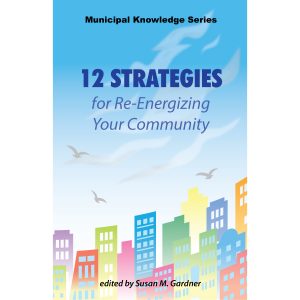 12 Strategies for Re-Energizing Your Community part of the Municipal Knowledge Series edited by Susan M. Gardner